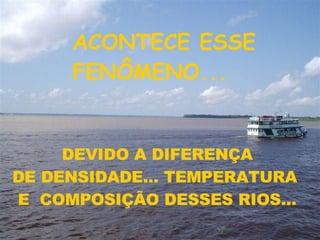 DEVIDO A DIFERENÇA  DE DENSIDADE... TEMPERATURA  E  COMPOSIÇÃO DESSES RIOS...  ACONTECE ESSE FENÔMENO... 