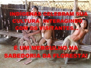 INDÍGENAS CELEBRAM SUA CULTURA  INTERAGINDO  COM OS VISITANTES...   É UM MERGULHO NA SABEDORIA DA FLORESTA! 