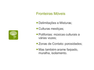Fronteiras Móveis Delimitações e Misturas; Culturas mestiças; Polifonias: músicas culturais a várias vozes; Zonas de Contato: porosidades; Mas também arame farpado, muralha, isolamento. 