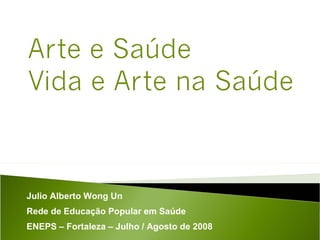 Julio Alberto Wong Un Rede de Educação Popular em Saúde ENEPS  –  Fortaleza  –  Julho / Agosto de 2008 