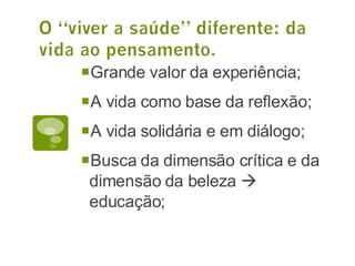 Grande valor da experiência; A vida como base da reflexão; A vida solidária e em diálogo; Busca da dimensão crítica e da dimensão da beleza    educação; 