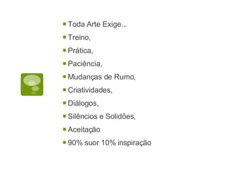 Toda Arte Exige... Treino, Prática, Paciência, Mudanças de Rumo, Criatividades, Diálogos, Silêncios e Solidões, Aceitação 90% suor 10% inspiração 