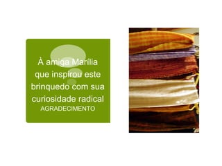À amiga Marília que inspirou este brinquedo com sua curiosidade radical AGRADECIMENTO 
