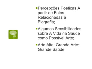 Percepções Poéticas A partir de Fotos Relacionadas à Biografia; Algumas Sensibilidades sobre A Vida na Saúde como Possível Arte; Arte Alta: Grande Arte: Grande Saúde 