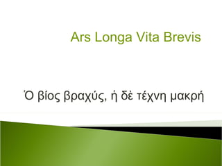 Ὁ βίος βραχύς, ἡ δὲ τέχνη μακρή Ars Longa Vita Brevis 