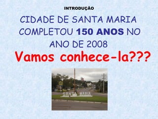 CIDADE DE SANTA MARIA COMPLETOU  150 ANOS  NO ANO DE 2008 Vamos conhece-la??? INTRODUÇÃO 