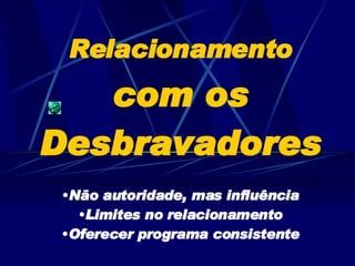 Relacionamento  com os Desbravadores Não autoridade, mas influência Limites no relacionamento Oferecer programa consistente 