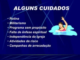 ALGUNS CUIDADOS Rotina  Militarismo Programa sem propósito Falta de ênfase espiritual Independência da Igreja Atividades de risco Campanhas de arrecadação 