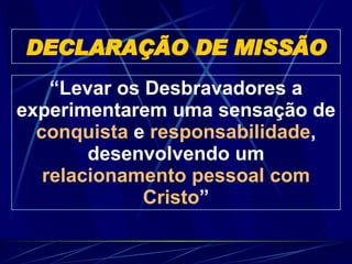 “ Levar os Desbravadores a experimentarem uma sensação de  conquista  e  responsabilidade , desenvolvendo um  relacionamento pessoal com Cristo ” DECLARAÇÃO DE MISSÃO 