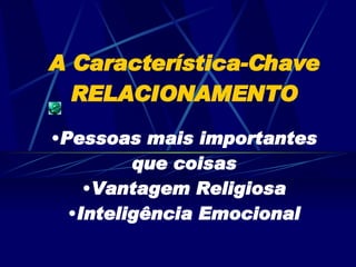 A Característica-Chave RELACIONAMENTO Pessoas mais importantes que coisas Vantagem Religiosa Inteligência Emocional 