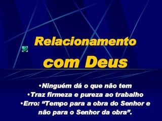 Relacionamento  com Deus Ninguém dá o que não tem Traz firmeza e pureza ao trabalho Erro: “Tempo para a obra do Senhor e não para o Senhor da obra”. 