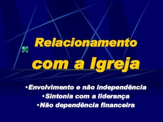 Relacionamento  com a Igreja Envolvimento e não independência Sintonia com a liderança Não dependência financeira 