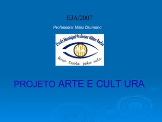 PROJETO  ARTE E CULT URA  EJA/2007 Professora: Malu Drumond 