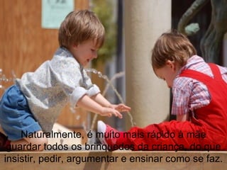 Naturalmente, é muito mais rápido à mãe guardar todos os brinquedos da criança, do que insistir, pedir, argumentar e ensinar como se faz. 