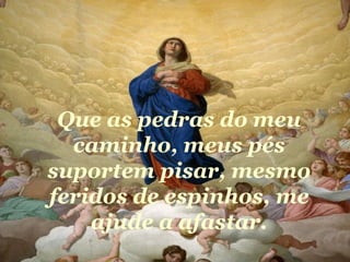 Que as pedras do meu caminho, meus pés suportem pisar, mesmo feridos de espinhos, me ajude a afastar. 