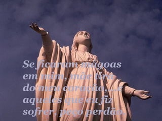 Se ficaram mágoas em mim, mãe tira do meu coração,...e aqueles que eu fiz sofrer, peço perdão. 