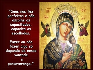 "Deus nos fez perfeitos e não escolhe os capacitados, capacita os escolhidos.   Fazer ou não fazer algo só depende de nossa vontade  e perseverança."   
