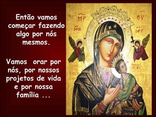 Então vamos começar fazendo algo por nós mesmos. Vamos  orar por nós, por nossos projetos de vida e por nossa família ... 