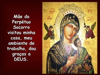 Mãe do Perpétuo Socorro visitou minha casa, meu ambiente de trabalho, dou graças a DEUS.   