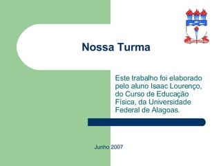 Nossa Turma Este trabalho foi elaborado pelo aluno Isaac Lourenço, do Curso de Educação Física, da Universidade Federal de Alagoas. Junho 2007 