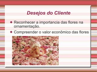 Desejos do Cliente Reconhecer a importancia das flores na ornamentação.  Compreender o valor econômico das flores 