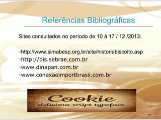 Referências Bibliográficas
Sites consultados no período de 10 à 17 / 12 /2013:
ohttp://www.simabesp.org.br/site/historiabiscoito.asp
ohttp://bis.sebrae.com.br
owww.dinapan.com.br
owww.conexaoimportbrasil.com.br

21

 