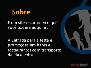 Sobre
É um site e-commerce que
você poderá adquirir:

A Entrada para a festa e
promoções em bares e
restaurantes com transporte
de ida e volta.
 