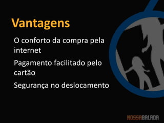 Vantagens
O conforto da compra pela
internet
Pagamento facilitado pelo
cartão
Segurança no deslocamento
 