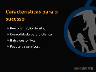 Características para o
sucesso
 Personalização do site;
 Comodidade para o cliente;
 Baixo custo fixo;
 Pacote de serviços;
 