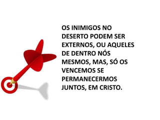 OS INIMIGOS NO
DESERTO PODEM SER
EXTERNOS, OU AQUELES
DE DENTRO NÓS
MESMOS, MAS, SÓ OS
VENCEMOS SE
PERMANECERMOS
JUNTOS, EM CRISTO.
 
