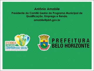 Antônio Amabile
Presidente do Comitê Gestor do Programa Municipal de
Qualificação, Emprego e Renda.
amabile@pbh.gov.br
 