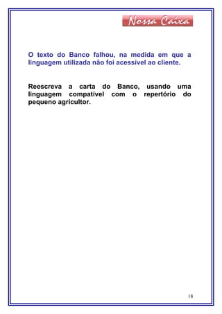 O texto do Banco falhou, na medida em que a
linguagem utilizada não foi acessível ao cliente.
Reescreva a carta do Banco, usando uma
linguagem compatível com o repertório do
pequeno agricultor.
18
 