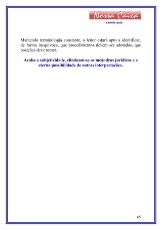 caneta azul.
Mantendo terminologia constante, o leitor estará apto a identificar,
de forma inequívoca, que procedimentos devem ser adotados, que
posições deve tomar.
Acaba a subjetividade, eliminam-se os meandros jurídicos e a
eterna possibilidade de outras interpretações.
65
 