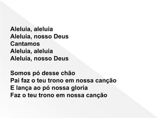Aleluia, aleluia
Aleluia, nosso Deus
Cantamos
Aleluia, aleluia
Aleluia, nosso Deus
Somos pó desse chão
Pai faz o teu trono em nossa canção
E lança ao pó nossa gloria
Faz o teu trono em nossa canção
 