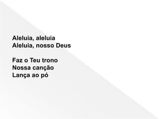 Aleluia, aleluia
Aleluia, nosso Deus
Faz o Teu trono
Nossa canção
Lança ao pó
 