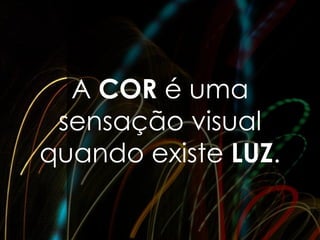 A COR é uma
 sensação visual
quando existe LUZ.
 
