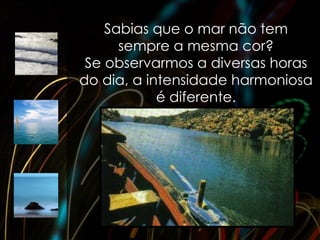 Sabias que o mar não tem
      sempre a mesma cor?
 Se observarmos a diversas horas
do dia, a intensidade harmoniosa
            é diferente.
 