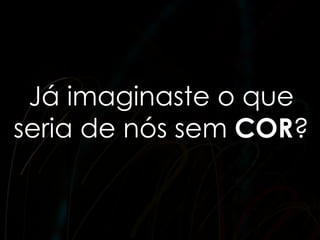 Já imaginaste o que
seria de nós sem COR?
 