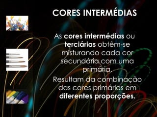 CORES INTERMÉDIAS

As cores intermédias ou
   terciárias obtêm-se
  misturando cada cor
  secundária com uma
         primária.
Resultam da combinação
 das cores primárias em
 diferentes proporções.
 