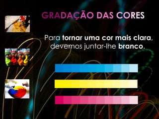 GRADAÇÃO DAS CORES

Para tornar uma cor mais clara,
 devemos juntar-lhe branco.
 