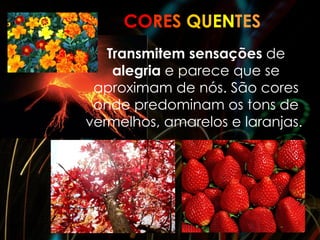 CORES QUENTES
   Transmitem sensações de
    alegria e parece que se
 aproximam de nós. São cores
 onde predominam os tons de
vermelhos, amarelos e laranjas.
 
