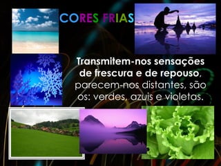 CORES FRIAS


  Transmitem-nos sensações
   de frescura e de repouso,
  parecem-nos distantes, são
  os: verdes, azuis e violetas.
 