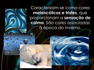 Caracterizam-se como cores
 melancólicas e tristes, que
proporcionam a sensação de
calma. São cores associadas
    à época do inverno.
 