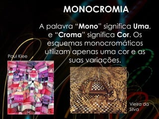MONOCROMIA
            A palavra “Mono” significa Uma,
              e “Croma” significa Cor. Os
              esquemas monocromáticos
             utilizam apenas uma cor e as
Paul Klee
                     suas variações.




                                     Vieira da
                                     Silva
 
