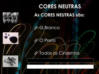 CORES NEUTRAS
As CORES NEUTRAS são:

 O Branco

 O Preto

 Todos os Cinzentos
 