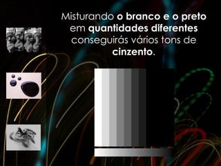 Misturando o branco e o preto
 em quantidades diferentes
  conseguirás vários tons de
          cinzento.
 