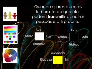 Quando usares as cores
       lembra-te do que elas
     podem transmitir às outras
      pessoas e a ti próprio.
         Luz                   Noite
Pureza         Paz    Medo                Luto

     Limpeza                   Tristeza

                 Prudência

           Riqueza       Sol
 