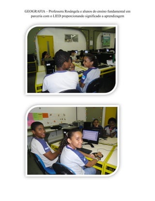 GEOGRAFIA – Professora Rosângela e alunos do ensino fundamental em
   parceria com o LIED proporcionando significado a aprendizagem
 