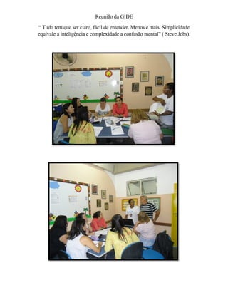 Reunião da GIDE

“ Tudo tem que ser claro, fácil de entender. Menos é mais. Simplicidade
equivale a inteligência e complexidade a confusão mental” ( Steve Jobs).
 