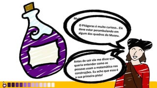 Ela será necessária para
encontrarmos o Pitágoras! Ele
fugiu do meu quadro... Preciso
que me ajudem a encontrá-lo e
trazê-lo de volta!
 